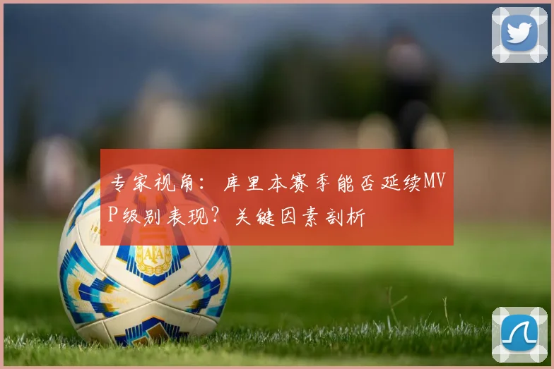 专家视角：库里本赛季能否延续MVP级别表现？关键因素剖析