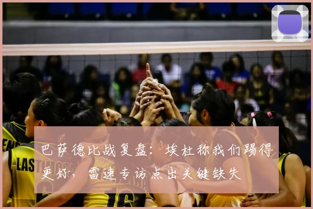 巴萨德比战复盘：埃杜称我们踢得更好，雷速专访点出关键缺失