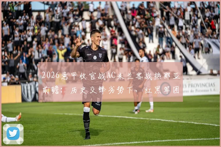 2026意甲收官战AC米兰客战热那亚前瞻：历史交锋劣势下，红黑军团如何破解“无欲无求”魔咒锁定欧冠？