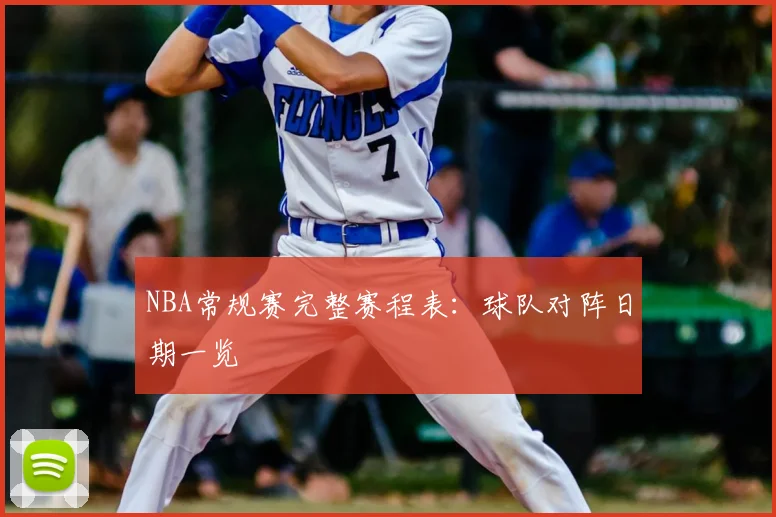NBA常规赛完整赛程表：球队对阵日期一览