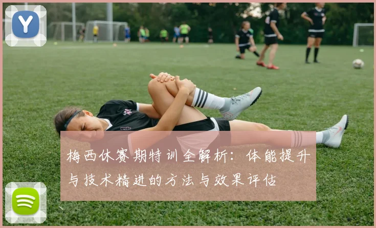 梅西休赛期特训全解析：体能提升与技术精进的方法与效果评估