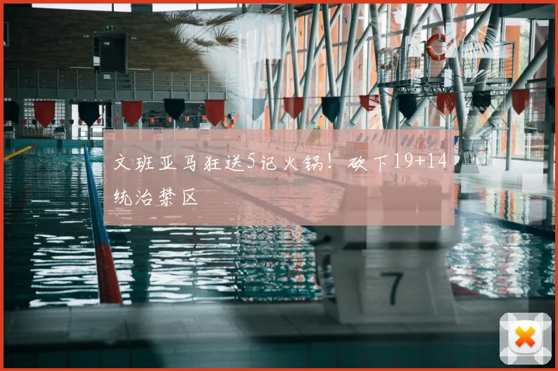 文班亚马狂送5记火锅！砍下19+14统治禁区