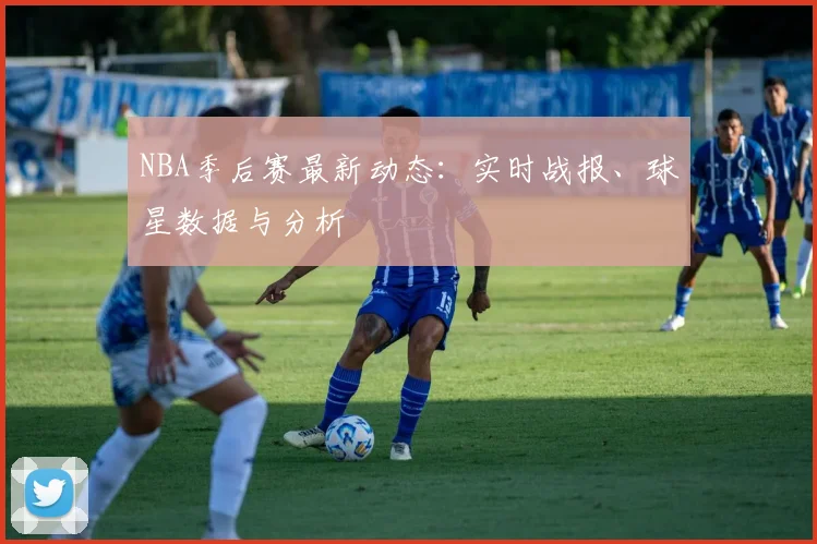 NBA季后赛最新动态：实时战报、球星数据与分析