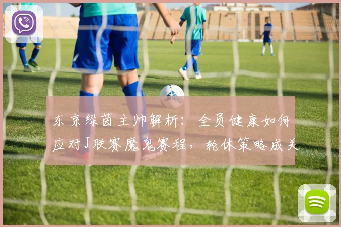 东京绿茵主帅解析：全员健康如何应对J联赛魔鬼赛程，轮休策略成关键