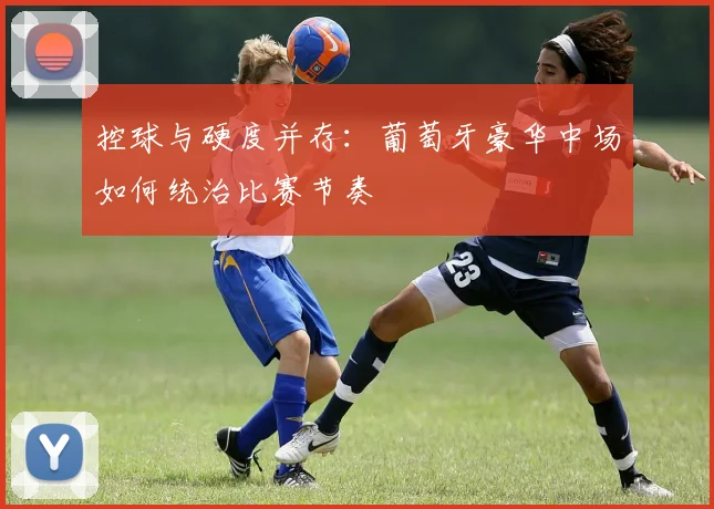 控球与硬度并存:葡萄牙豪华中场如何统治比赛节奏