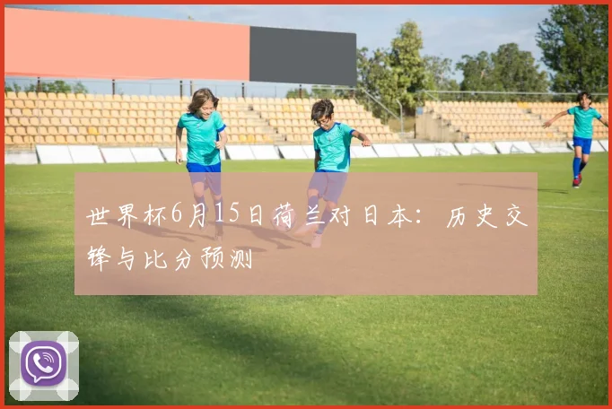 世界杯6月15日荷兰对日本:历史交锋与比分预测