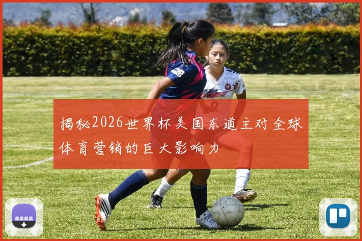 揭秘2026世界杯美国东道主对全球体育营销的巨大影响力