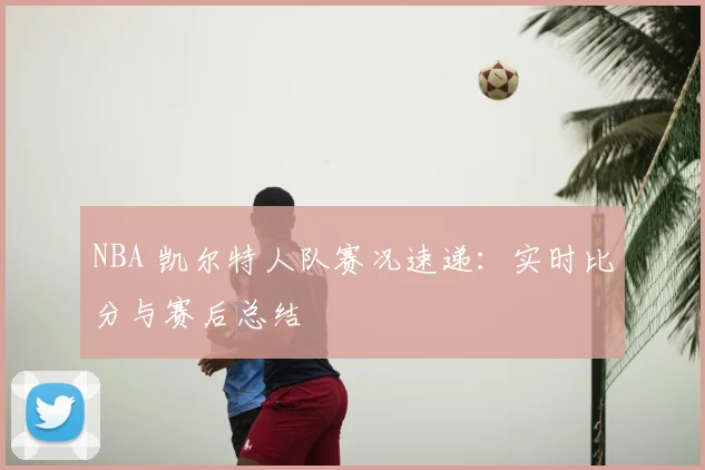NBA 凯尔特人队赛况速递：实时比分与赛后总结
