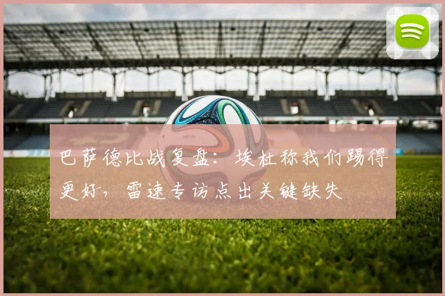 巴萨德比战复盘：埃杜称我们踢得更好，雷速专访点出关键缺失