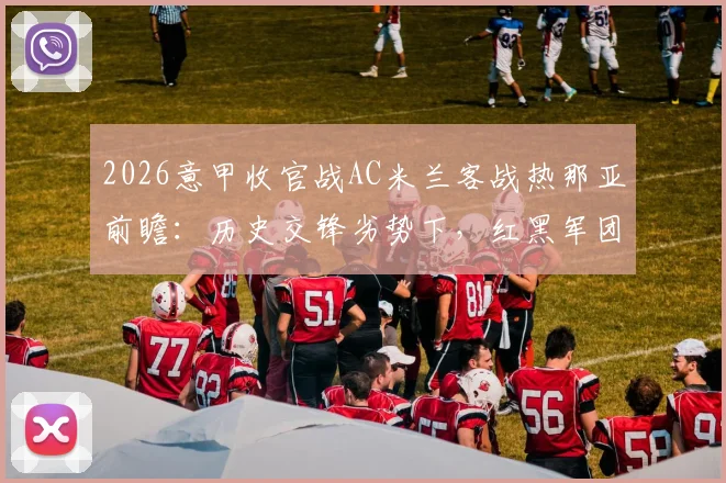 2026意甲收官战AC米兰客战热那亚前瞻：历史交锋劣势下，红黑军团如何破解“无欲无求”魔咒锁定欧冠？
