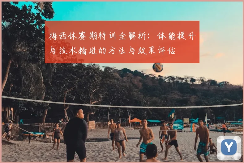 梅西休赛期特训全解析：体能提升与技术精进的方法与效果评估