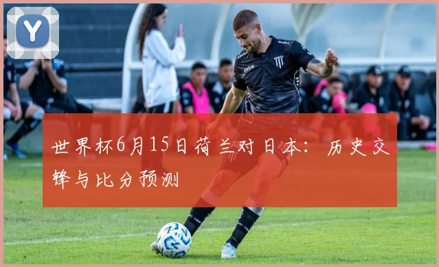 世界杯6月15日荷兰对日本:历史交锋与比分预测