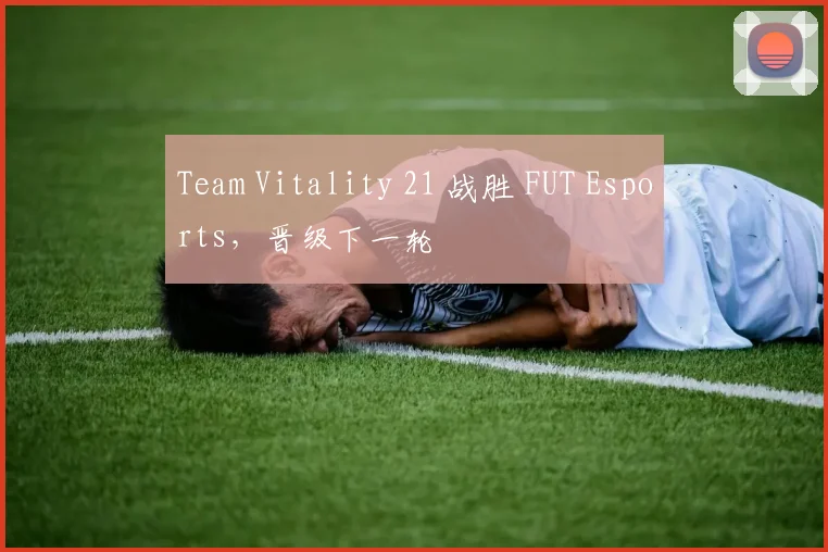 Team Vitality 21 战胜 FUT Esports,晋级下一轮