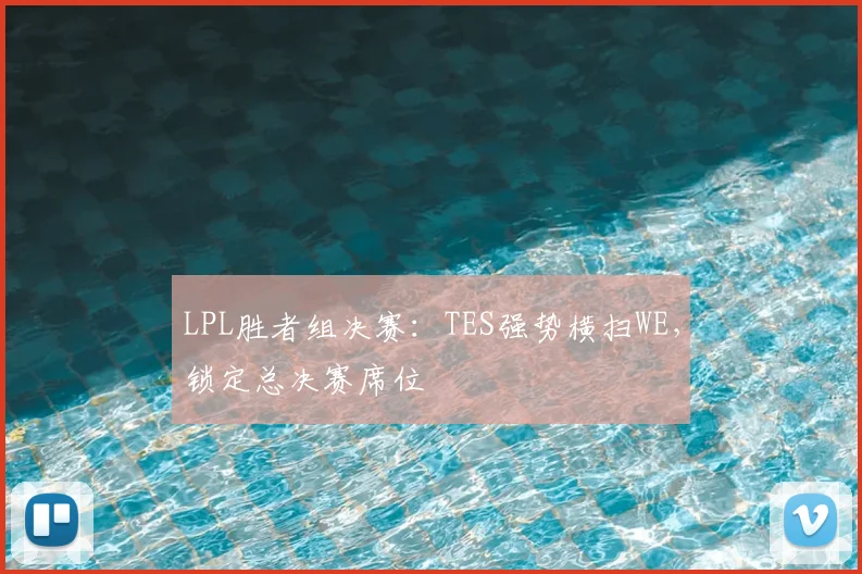 LPL胜者组决赛:TES强势横扫WE,锁定总决赛席位