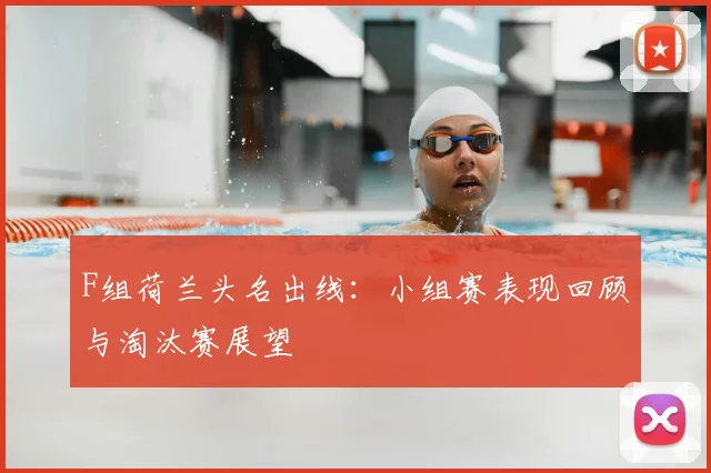 F组荷兰头名出线:小组赛表现回顾与淘汰赛展望