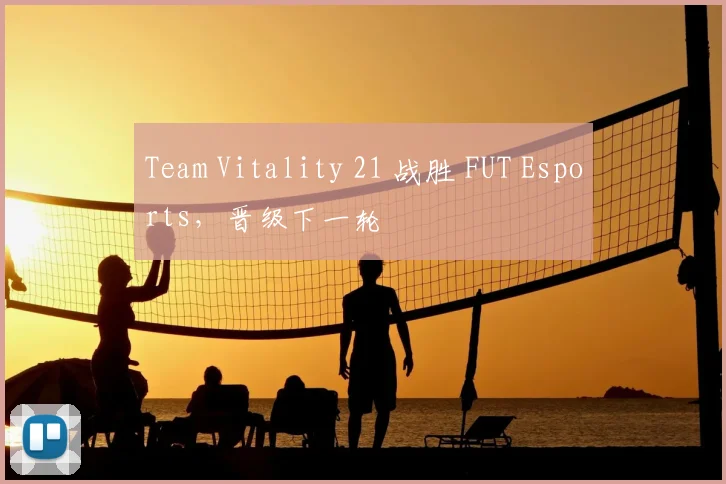 Team Vitality 21 战胜 FUT Esports,晋级下一轮