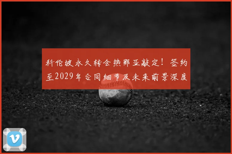 科伦坡永久转会热那亚敲定！签约至2029年合同细节及未来前景深度解析